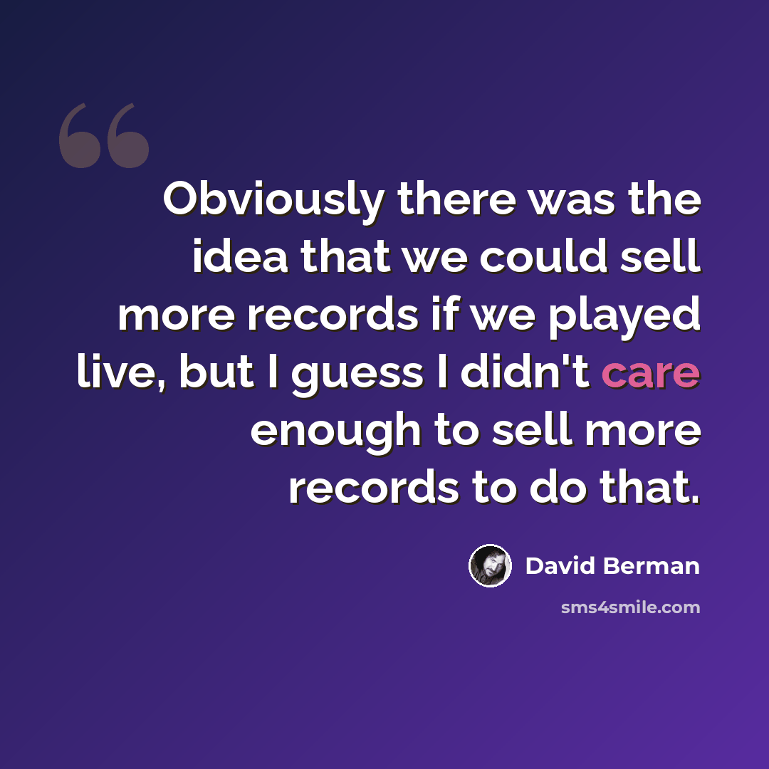 “Obviously there was the idea that we could sell more records if we played live, but I guess I didn't care enough to sell more records to do that.” quote by David Berman