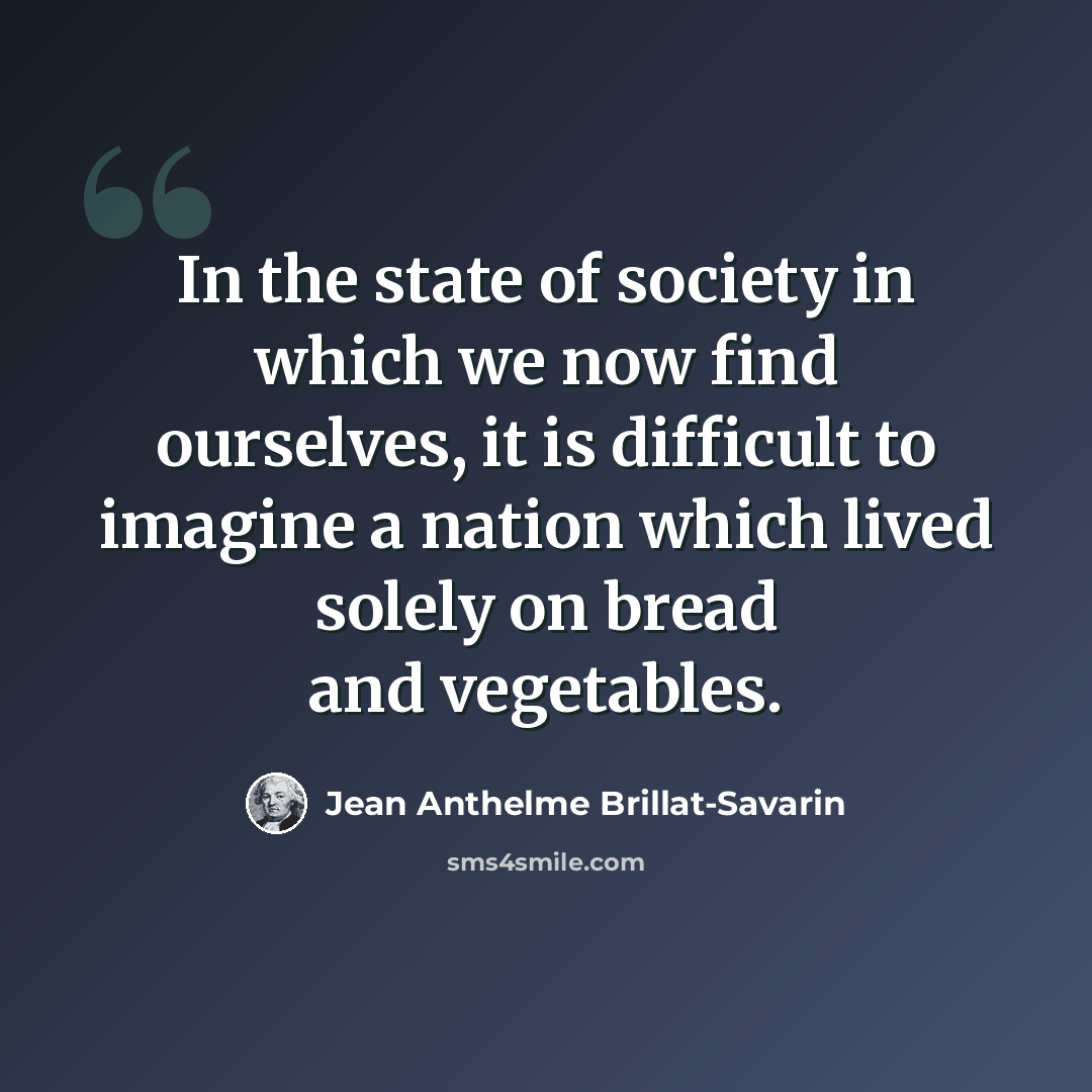 “In the state of society in which we now find ourselves, it is difficult to imagine a nation which lived solely on bread and vegetables.” quote by Jean Anthelme Brillat-Savarin