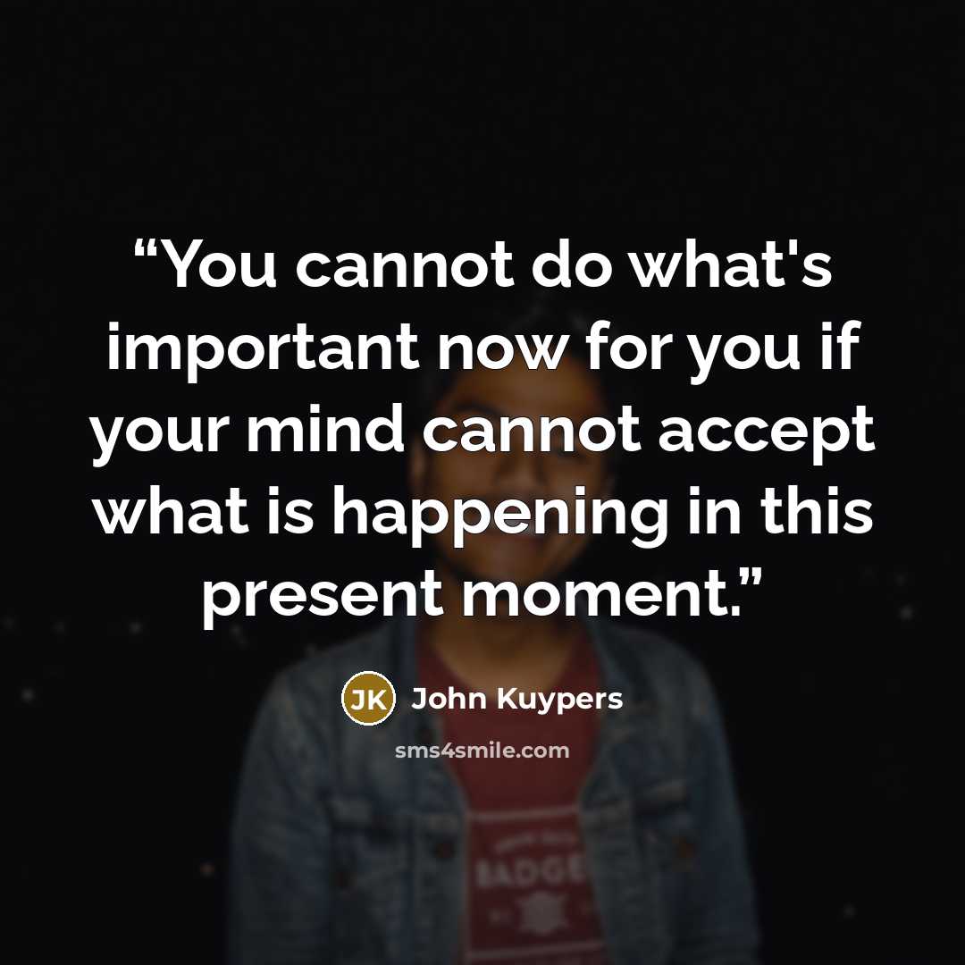 “You cannot do what's important now for you if your mind cannot accept what is happening in this present moment.” quote by John Kuypers