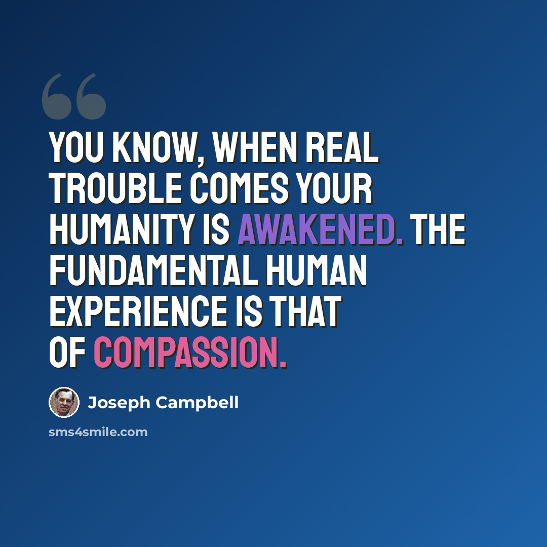 “You know, when real trouble comes your humanity is awakened. The fundamental human experience is that of compassion.” quote by Joseph Campbell
