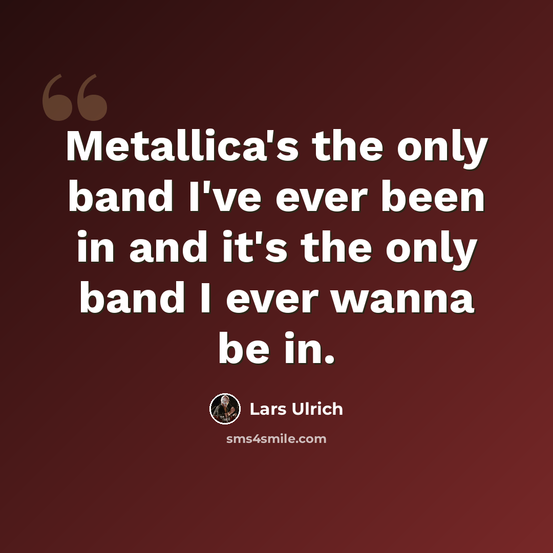 “Metallica's the only band I've ever been in and it's the only band I ever wanna be in.” quote by Lars Ulrich