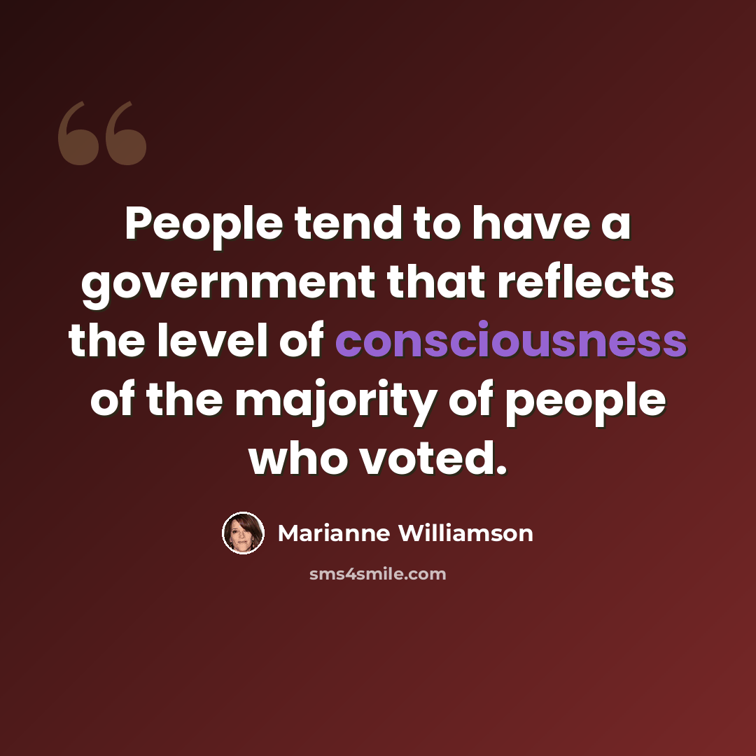 “People tend to have a government that reflects the level of consciousness of the majority of people who voted.” quote by Marianne Williamson