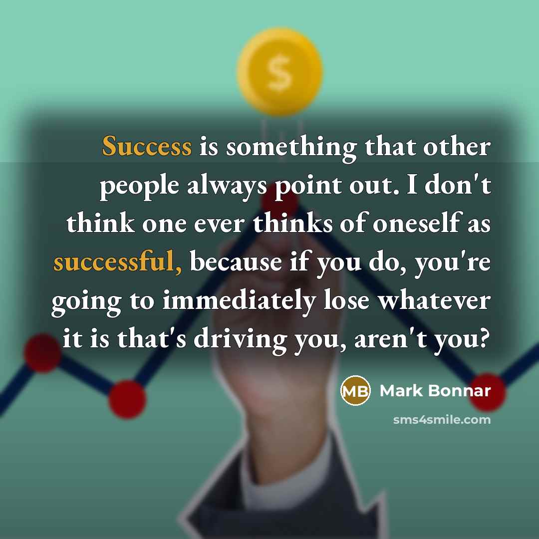 “Success is something that other people always point out. I don't think one ever thinks of oneself as successful, because if you do, you're going to immediately lose whatever it is that's driving you, aren't you?” quote by Mark Bonnar