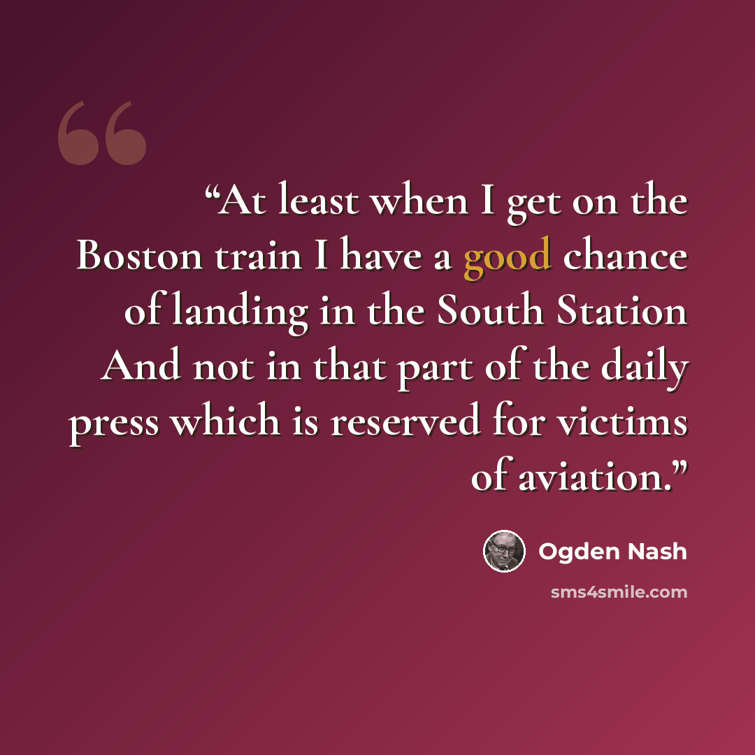 “At least when I get on the Boston train I have a good chance of landing in the South Station And not in that part of the daily press which is reserved for victims of aviation.” quote by Ogden Nash