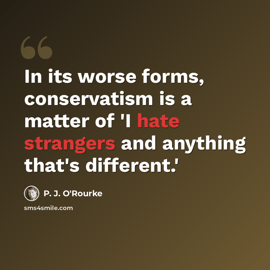 “In its worse forms, conservatism is a matter of 'I hate strangers and anything that's different.'” quote by P. J. O'Rourke