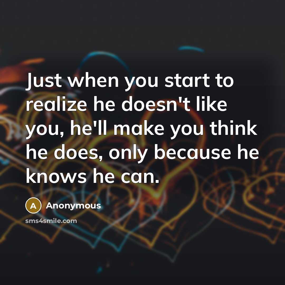 “Just when you start to realize he doesn't like you, he'll make you think he does, only because he knows he can.” quote by Anonymous