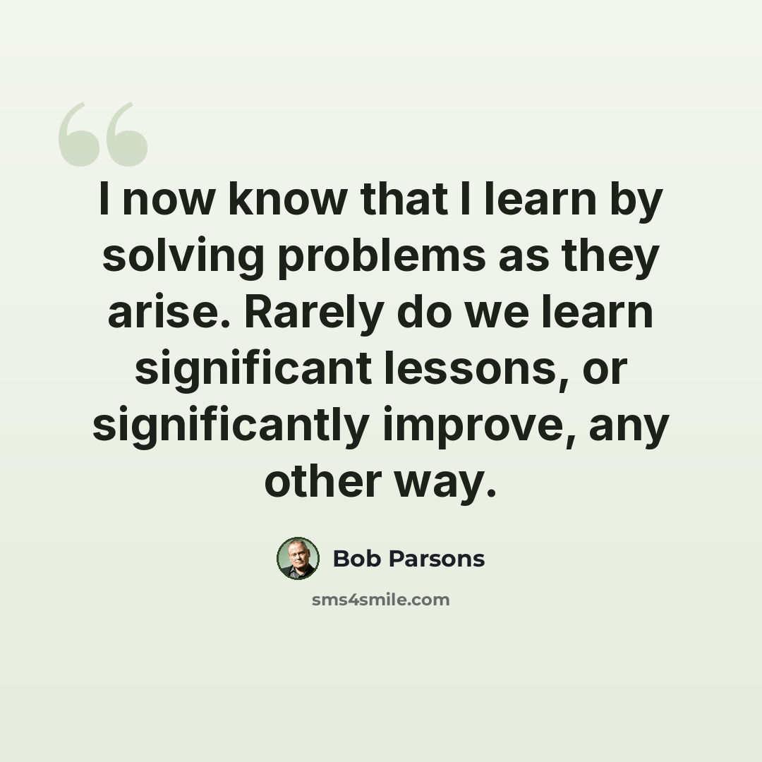 “I now know that I learn by solving problems as they arise. Rarely do we learn significant lessons, or significantly improve, any other way.” quote by Bob Parsons