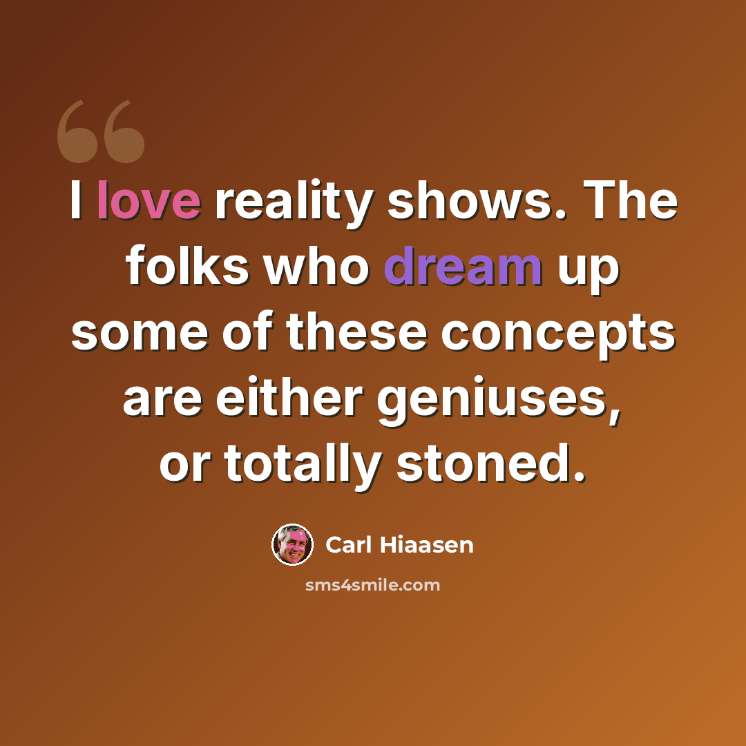“I love reality shows. The folks who dream up some of these concepts are either geniuses, or totally stoned.” quote by Carl Hiaasen