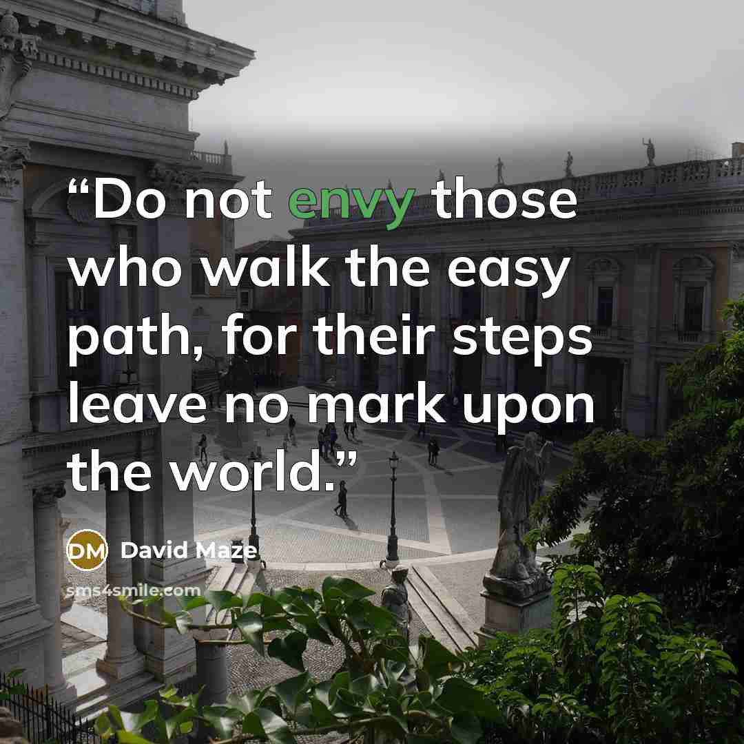 “Do not envy those who walk the easy path, for their steps leave no mark upon the world.” quote by David Maze