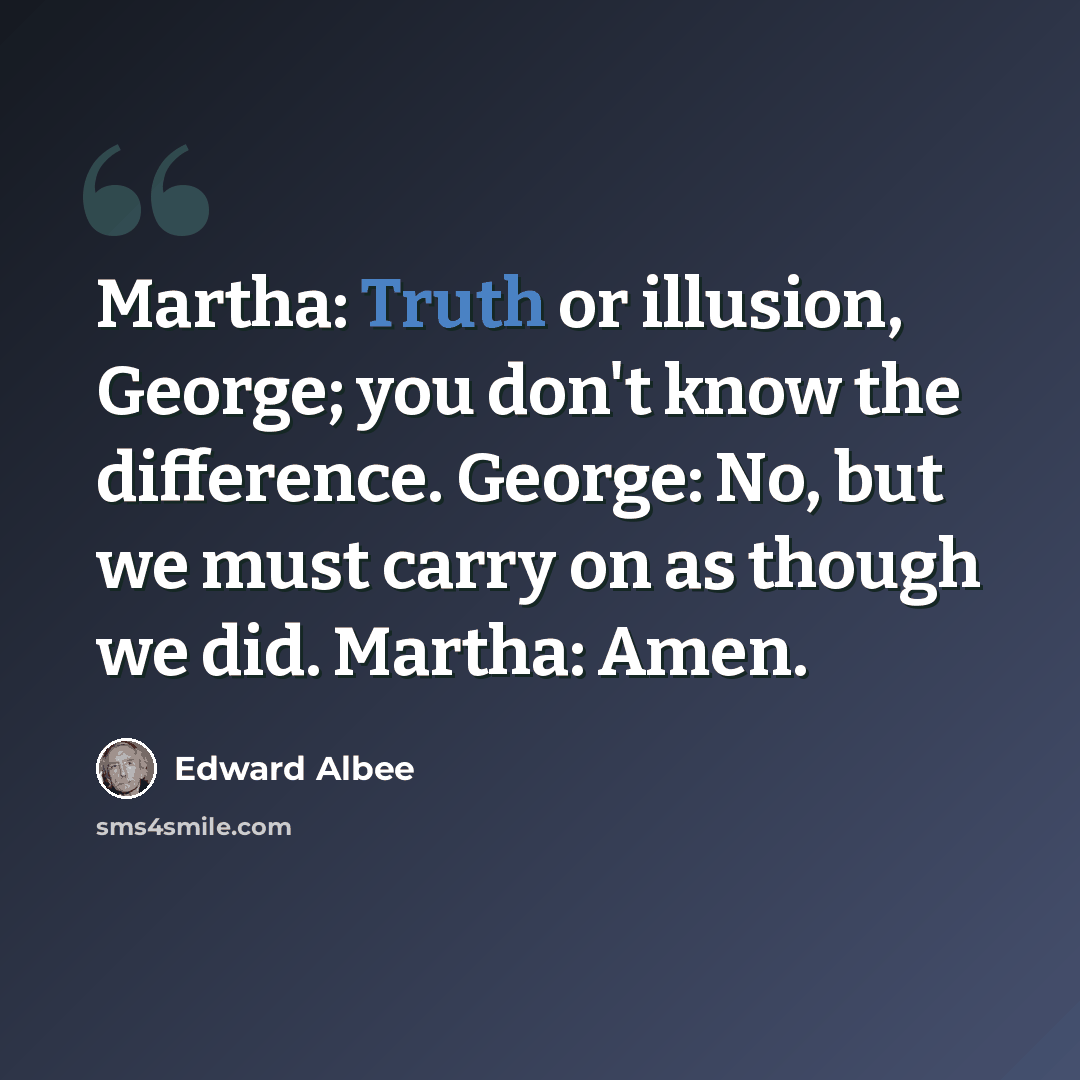 “Martha: Truth or illusion, George; you don't know the difference. George: No, but we must carry on as though we did. Martha: Amen.” quote by Edward Albee