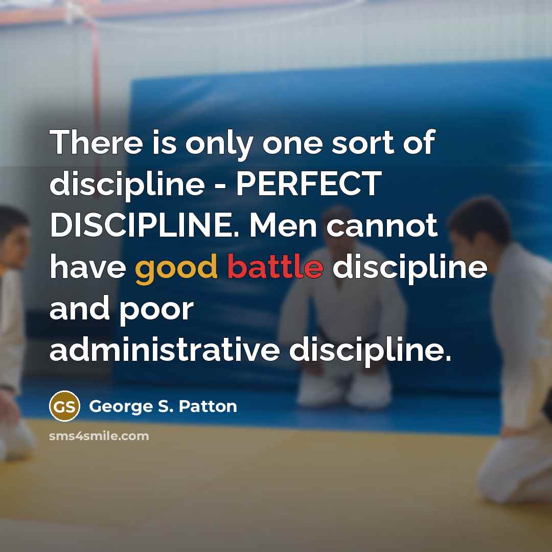 “There is only one sort of discipline - PERFECT DISCIPLINE. Men cannot have good battle discipline and poor administrative discipline.” quote by George S. Patton