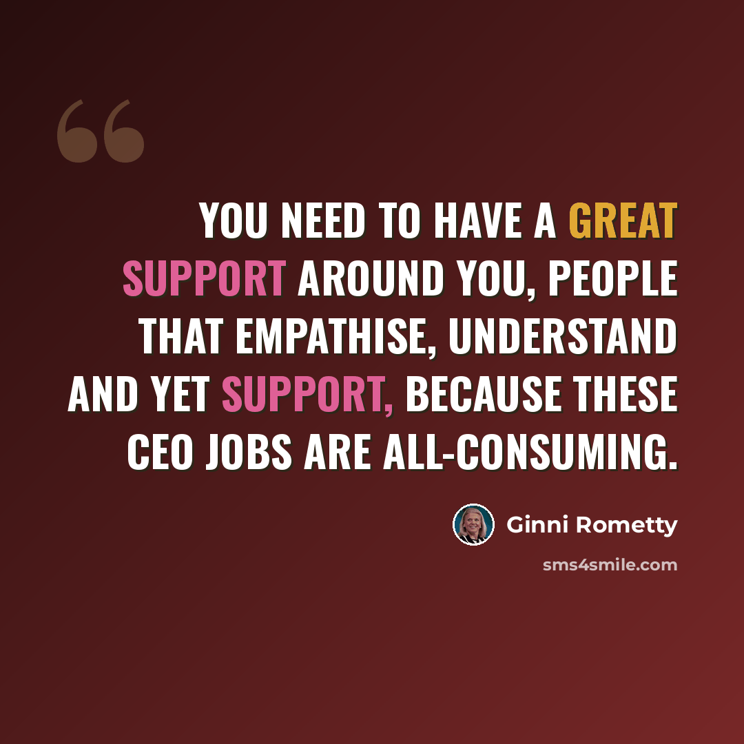 “You need to have a great support around you, people that empathise, understand and yet support, because these CEO jobs are all-consuming.” quote by Ginni Rometty