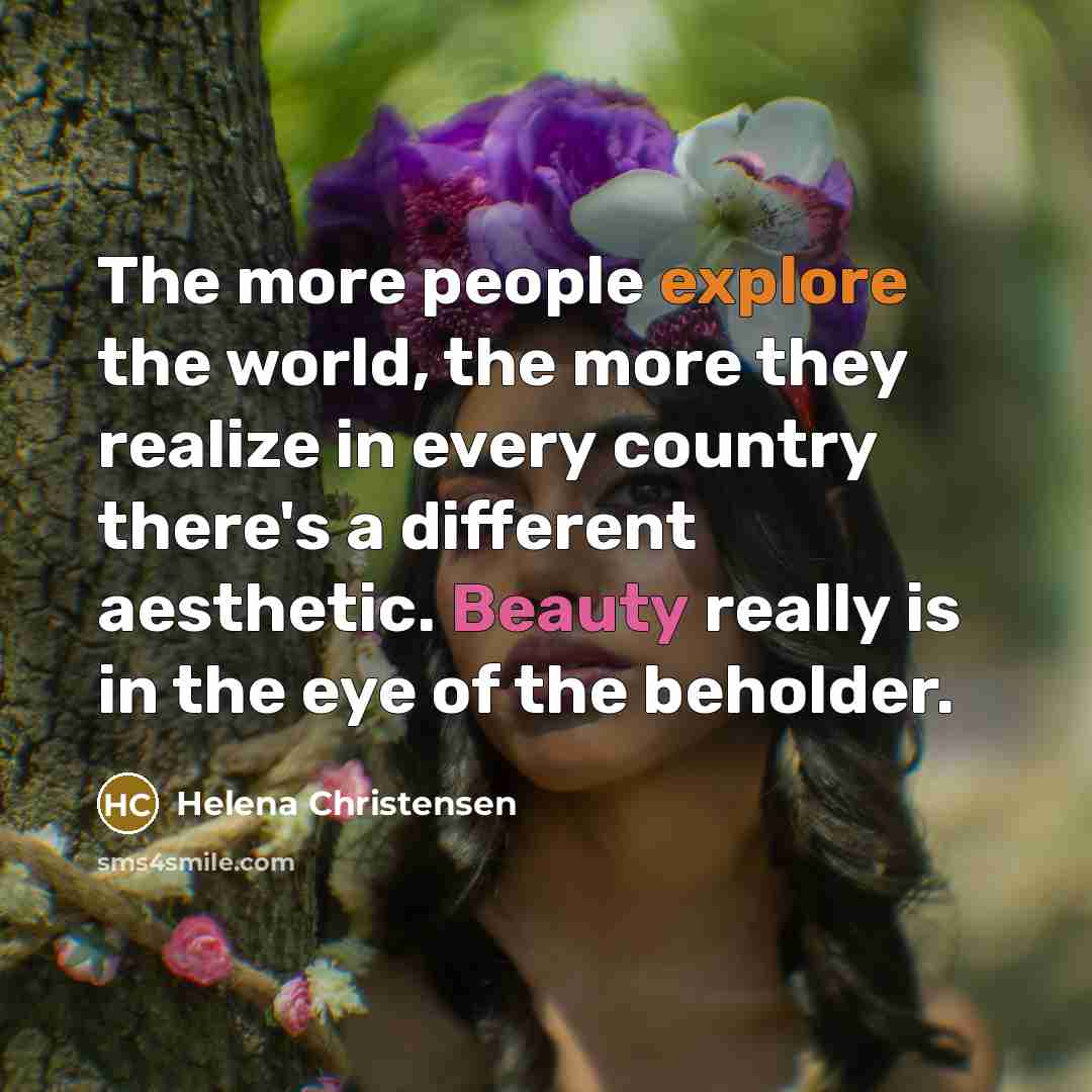 “The more people explore the world, the more they realize in every country there's a different aesthetic. Beauty really is in the eye of the beholder.” quote by Helena Christensen