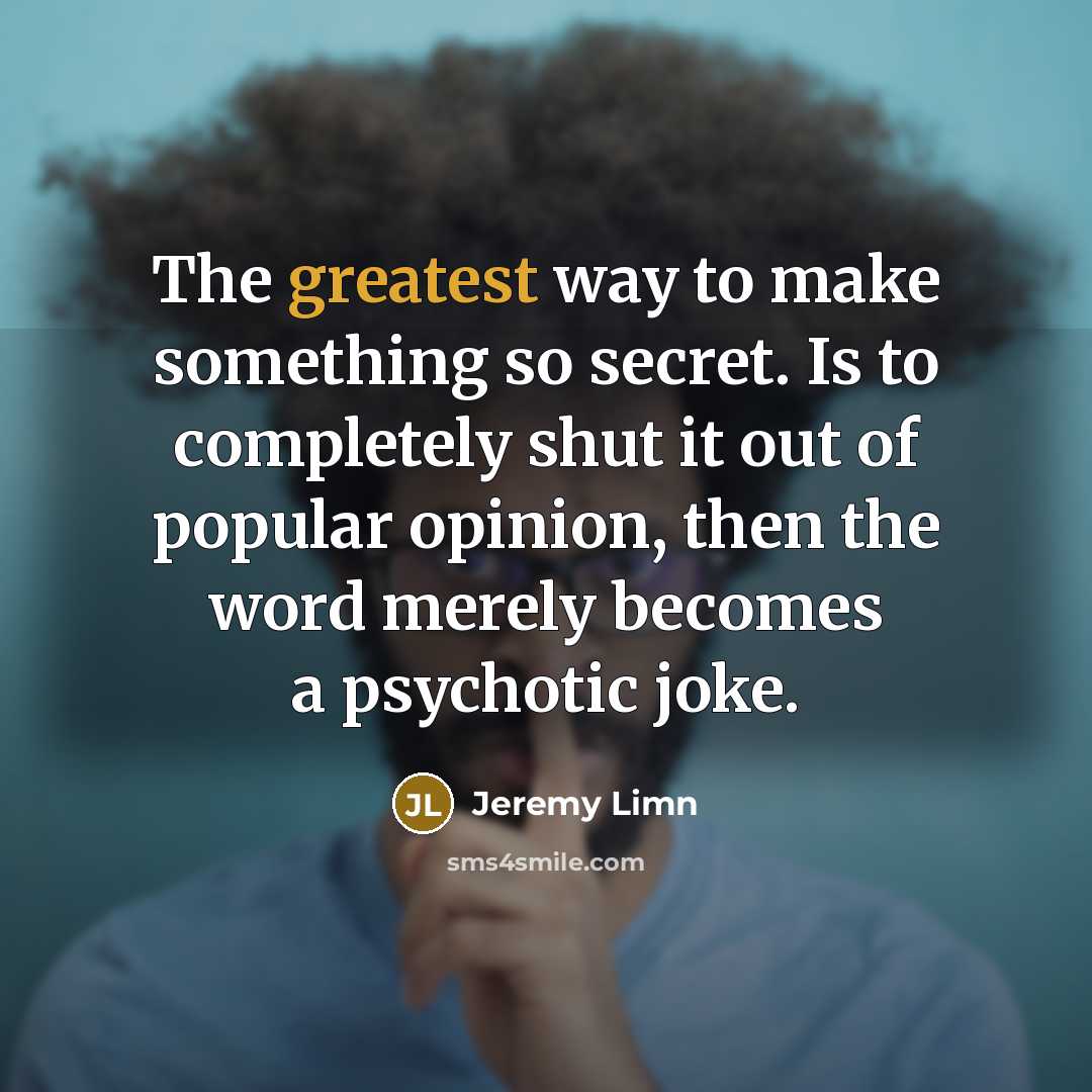 “The greatest way to make something so secret. Is to completely shut it out of popular opinion, then the word merely becomes a psychotic joke.” quote by Jeremy Limn