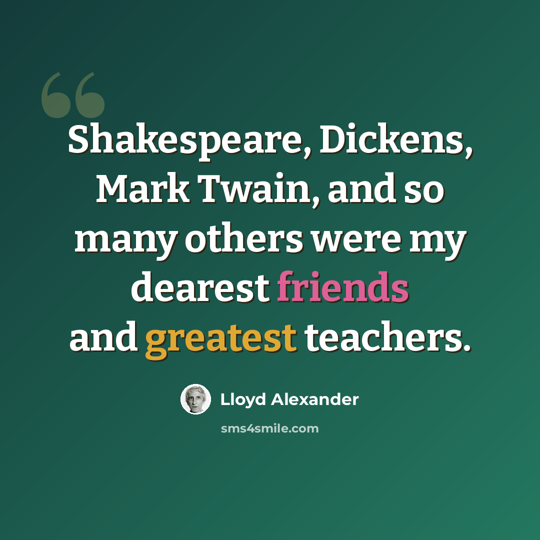 “Shakespeare, Dickens, Mark Twain, and so many others were my dearest friends and greatest teachers.” quote by Lloyd Alexander