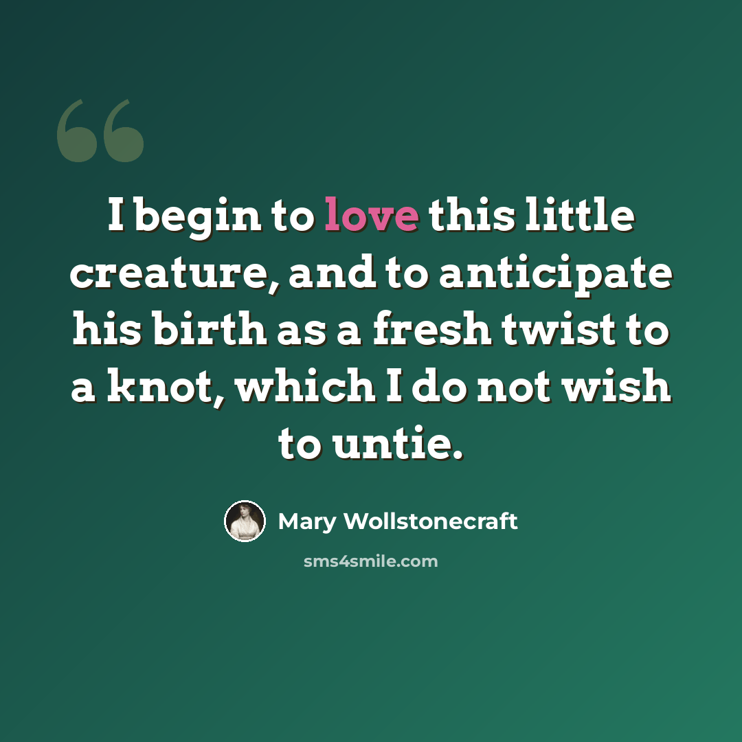 “I begin to love this little creature, and to anticipate his birth as a fresh twist to a knot, which I do not wish to untie.” quote by Mary Wollstonecraft