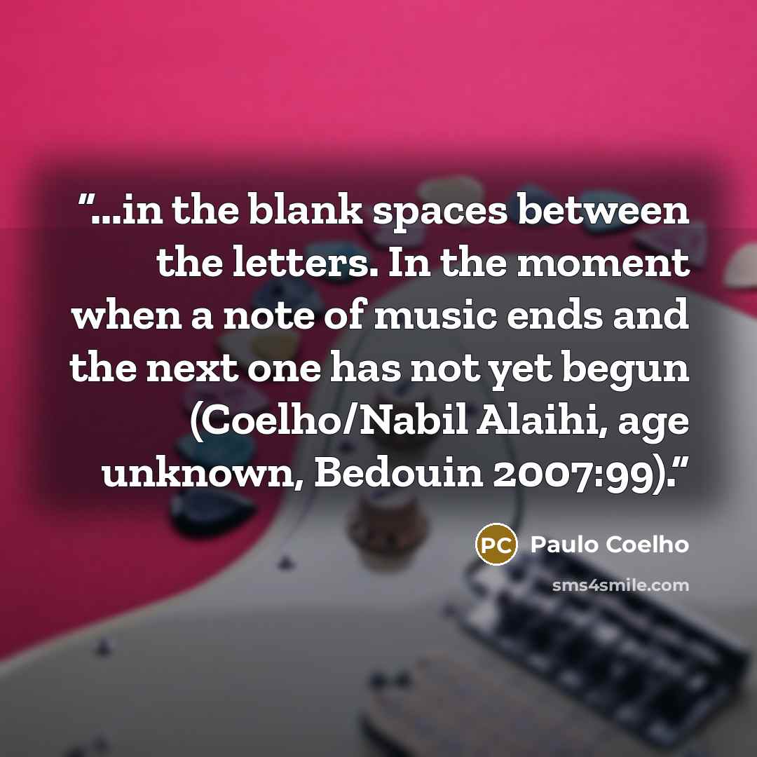 “...in the blank spaces between the letters. In the moment when a note of music ends and the next one has not yet begun (Coelho/Nabil Alaihi, age unknown, Bedouin 2007:99).” quote by Paulo Coelho