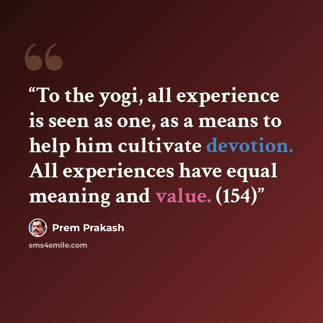“To the yogi, all experience is seen as one, as a means to help him cultivate devotion. All experiences have equal meaning and value. (154)” quote by Prem Prakash