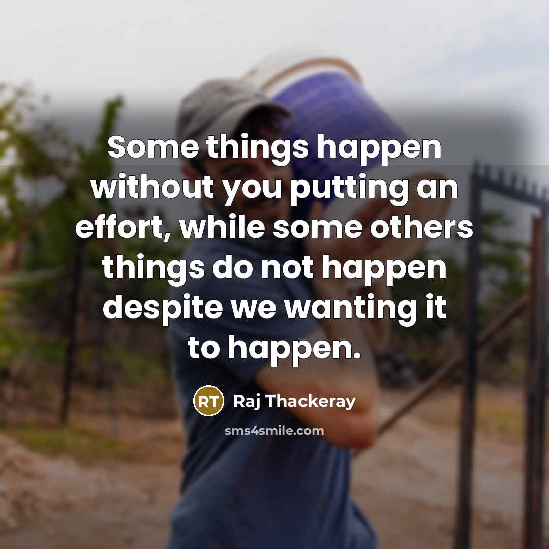 “Some things happen without you putting an effort, while some others things do not happen despite we wanting it to happen.” quote by Raj Thackeray