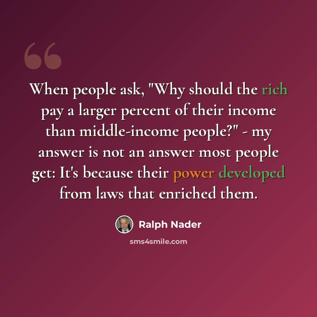 “When people ask, "Why should the rich pay a larger percent of their income than middle-income people?" - my answer is not an answer most people get: It's because their power developed from laws that enriched them.” quote by Ralph Nader