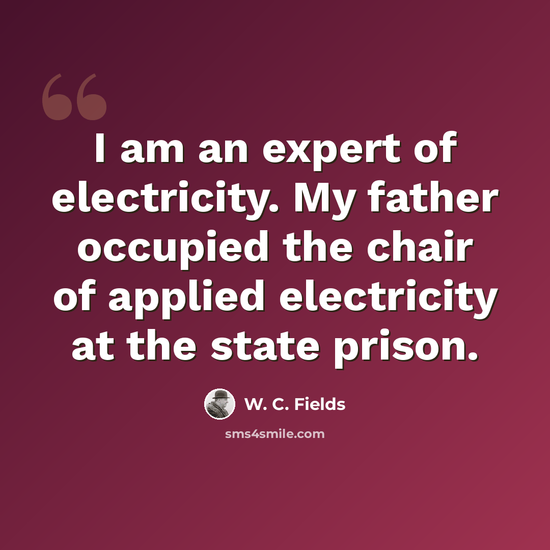 “I am an expert of electricity. My father occupied the chair of applied electricity at the state prison.” quote by W. C. Fields