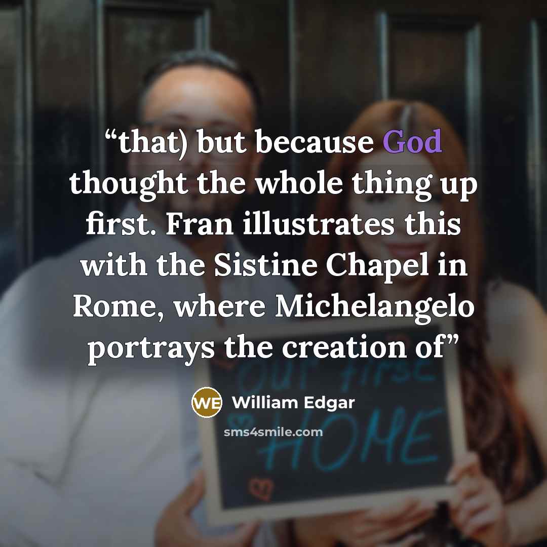 “that) but because God thought the whole thing up first. Fran illustrates this with the Sistine Chapel in Rome, where Michelangelo portrays the creation of” quote by William Edgar