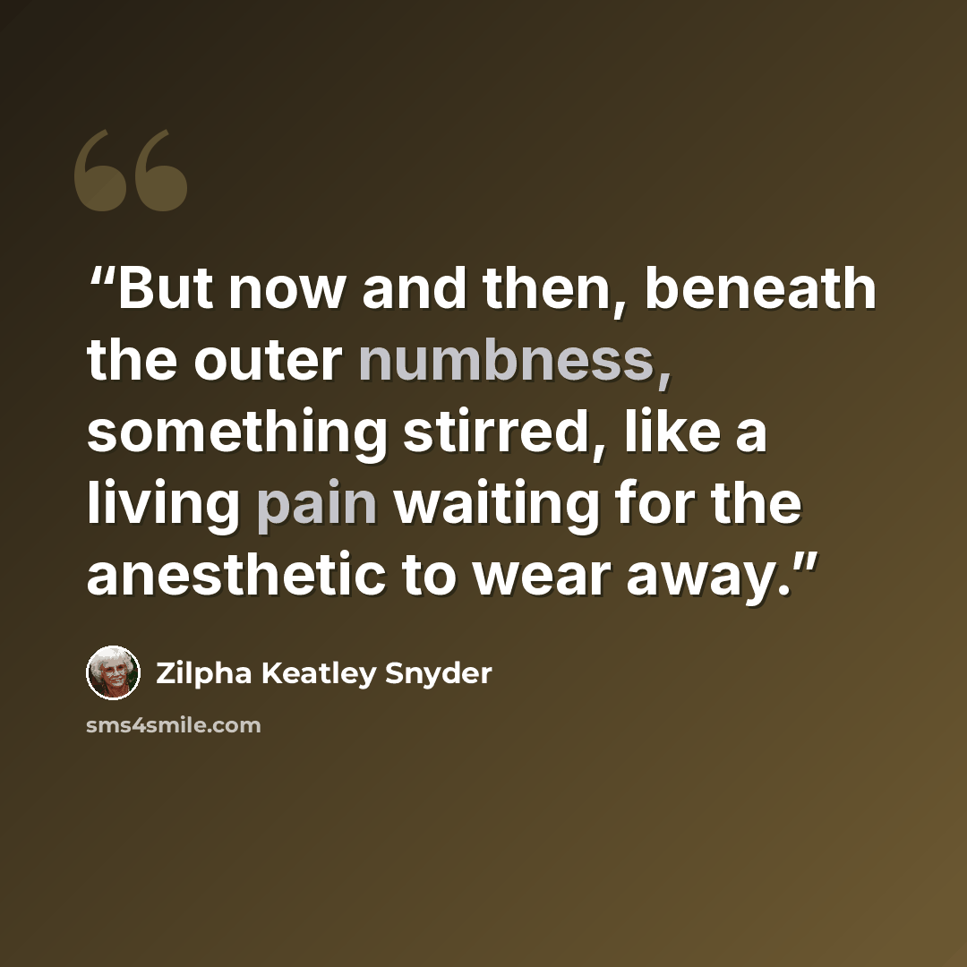 “But now and then, beneath the outer numbness, something stirred, like a living pain waiting for the anesthetic to wear away.” quote by Zilpha Keatley Snyder