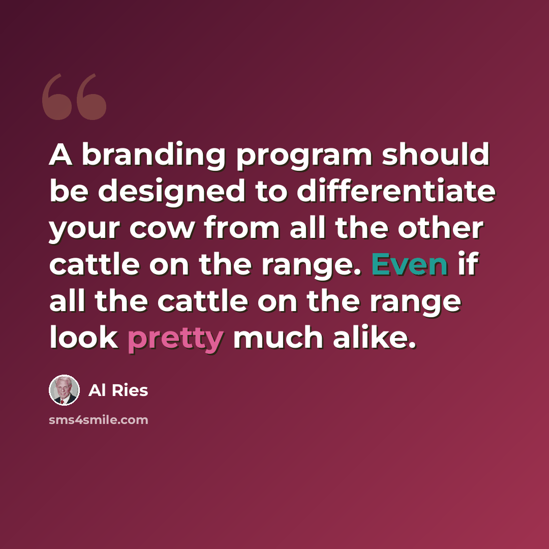 “A branding program should be designed to differentiate your cow from all the other cattle on the range. Even if all the cattle on the range look pretty much alike.” quote by Al Ries