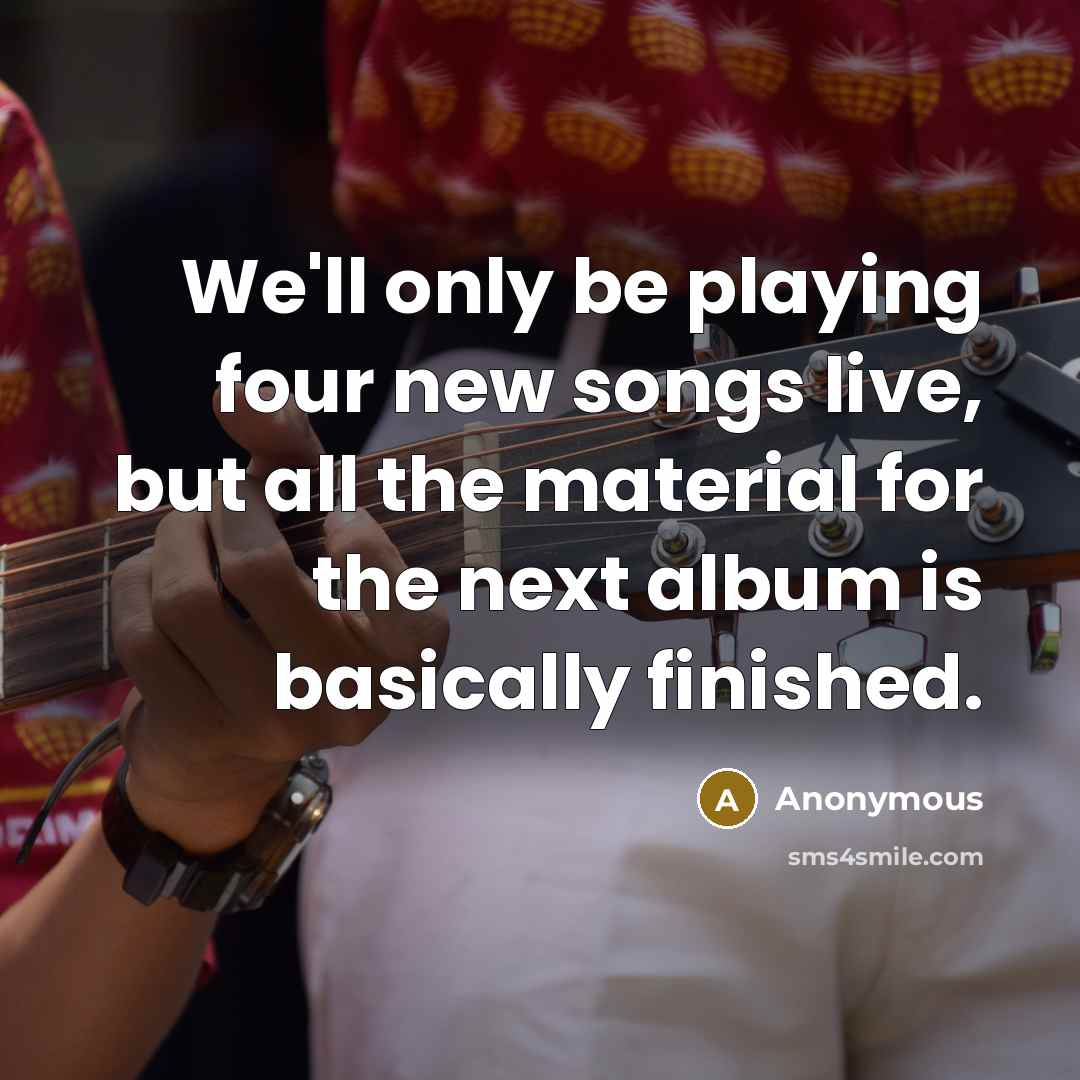 “We'll only be playing four new songs live, but all the material for the next album is basically finished.” quote by Anonymous