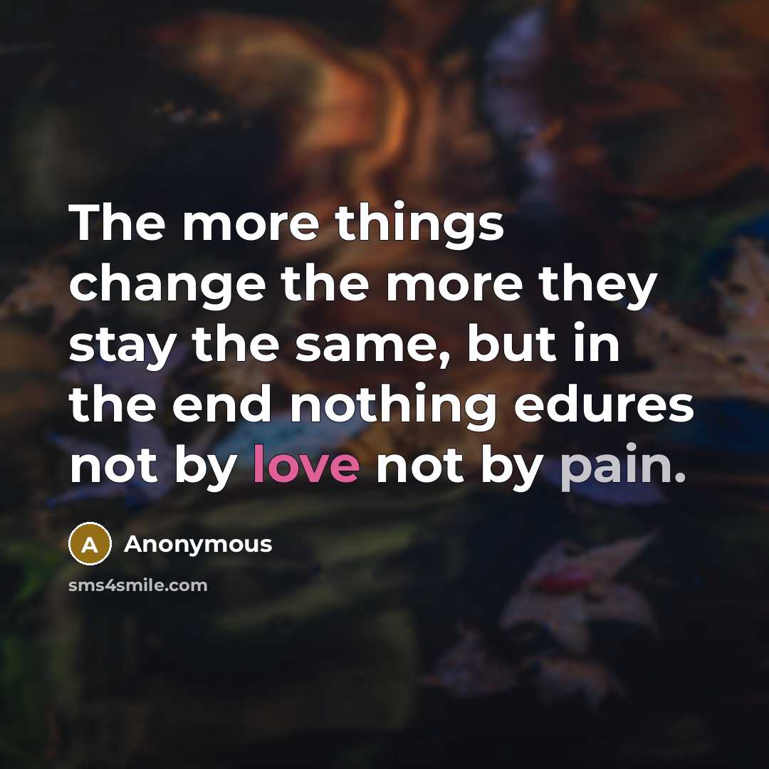 “The more things change the more they stay the same, but in the end nothing edures not by love not by pain.” quote by Anonymous