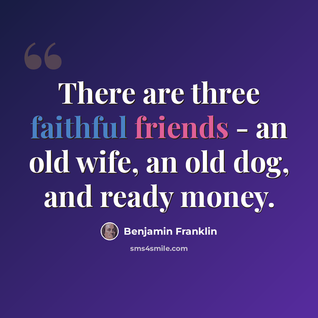 “There are three faithful friends - an old wife, an old dog, and ready money.” quote by Benjamin Franklin