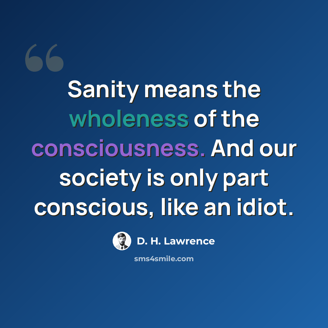 “Sanity means the wholeness of the consciousness. And our society is only part conscious, like an idiot.” quote by D. H. Lawrence