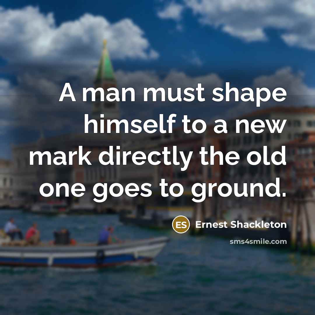 “A man must shape himself to a new mark directly the old one goes to ground.” quote by Ernest Shackleton