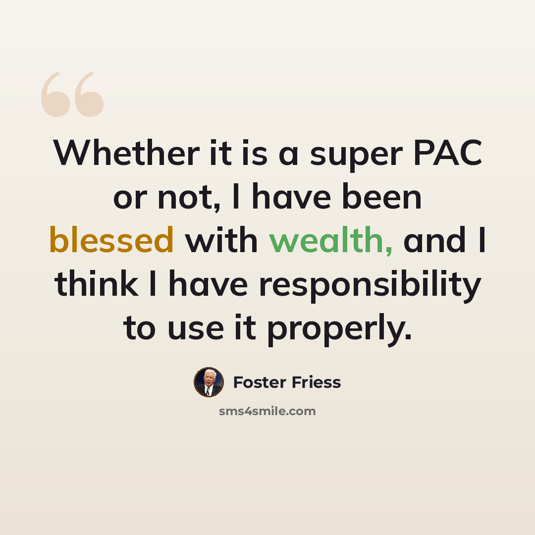 “Whether it is a super PAC or not, I have been blessed with wealth, and I think I have responsibility to use it properly.” quote by Foster Friess
