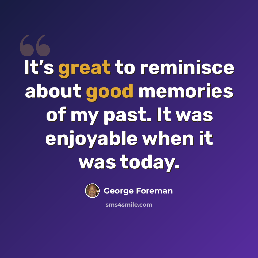 “It’s great to reminisce about good memories of my past. It was enjoyable when it was today.” quote by George Foreman