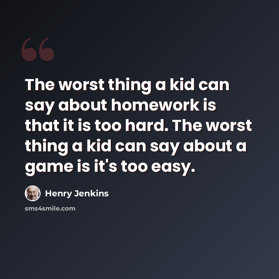 “The worst thing a kid can say about homework is that it is too hard. The worst thing a kid can say about a game is it's too easy.” quote by Henry Jenkins