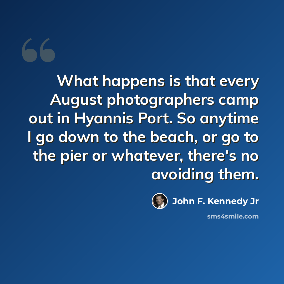 “What happens is that every August photographers camp out in Hyannis Port. So anytime I go down to the beach, or go to the pier or whatever, there's no avoiding them.” quote by John F. Kennedy Jr