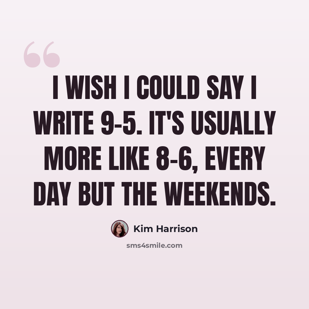“I wish I could say I write 9-5. It's usually more like 8-6, every day but the weekends.” quote by Kim Harrison