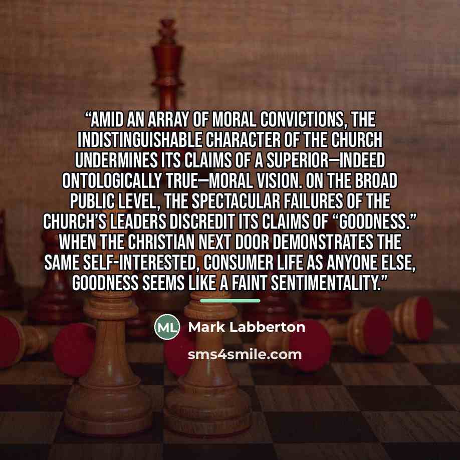 “Amid an array of moral convictions, the indistinguishable character of the church undermines its claims of a superior—indeed ontologically true—moral vision. On the broad public level, the spectacular failures of the church’s leaders discredit its claims of “goodness.” When the Christian next door…” quote by Mark Labberton
