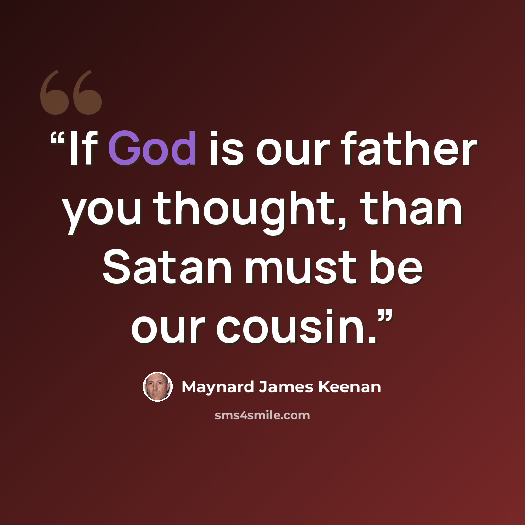 “If God is our father you thought, than Satan must be our cousin.” quote by Maynard James Keenan