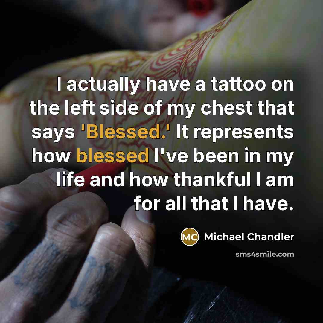 “I actually have a tattoo on the left side of my chest that says 'Blessed.' It represents how blessed I've been in my life and how thankful I am for all that I have.” quote by Michael Chandler