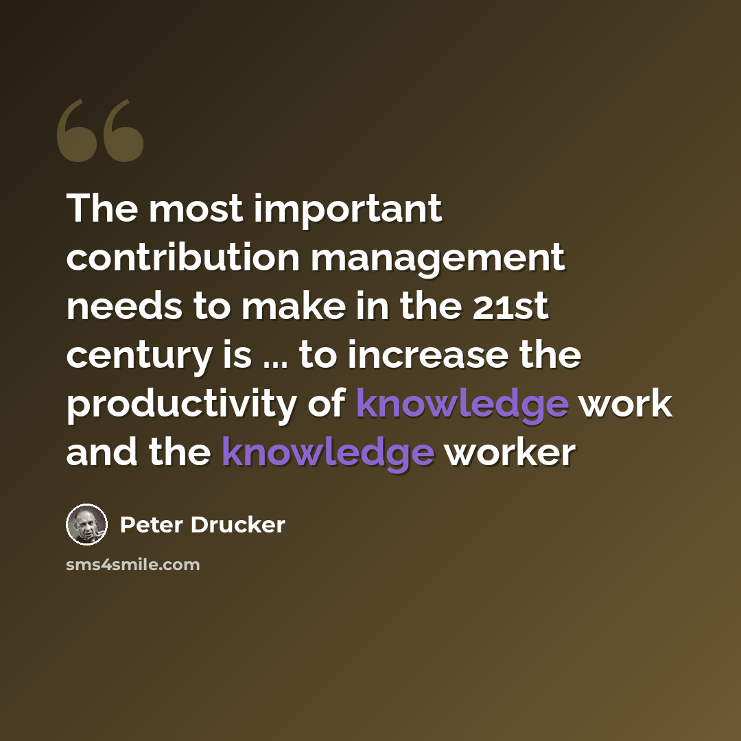 “The most important contribution management needs to make in the 21st century is ... to increase the productivity of knowledge work and the knowledge worker” quote by Peter Drucker