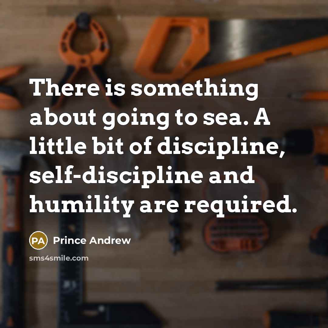 “There is something about going to sea. A little bit of discipline, self-discipline and humility are required.” quote by Prince Andrew