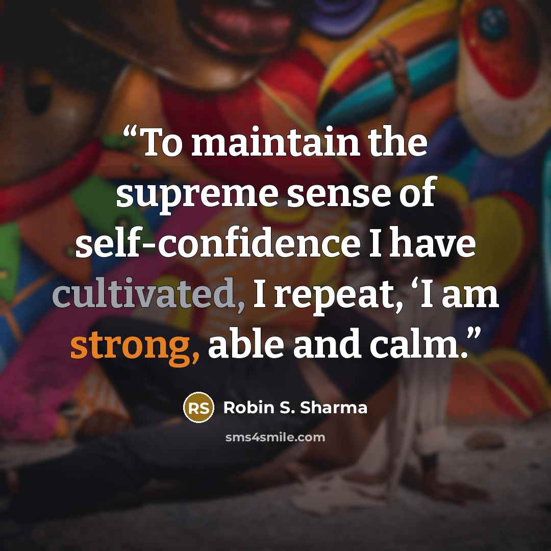 “To maintain the supreme sense of self-confidence I have cultivated, I repeat, ‘I am strong, able and calm.” quote by Robin S. Sharma
