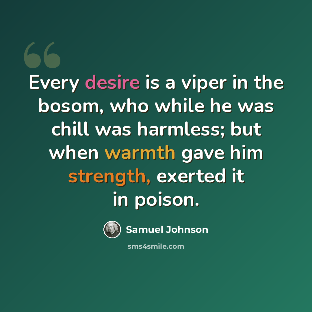 “Every desire is a viper in the bosom, who while he was chill was harmless; but when warmth gave him strength, exerted it in poison.” quote by Samuel Johnson