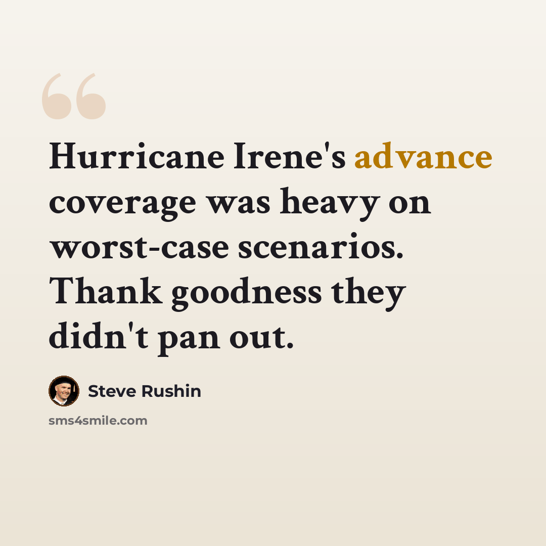 “Hurricane Irene's advance coverage was heavy on worst-case scenarios. Thank goodness they didn't pan out.” quote by Steve Rushin