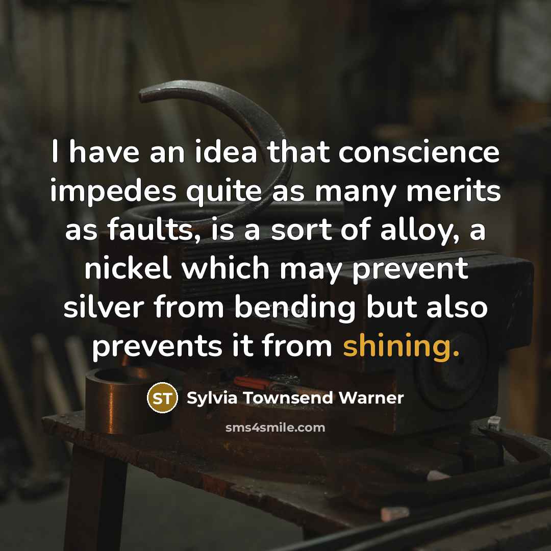 “I have an idea that conscience impedes quite as many merits as faults, is a sort of alloy, a nickel which may prevent silver from bending but also prevents it from shining.” quote by Sylvia Townsend Warner