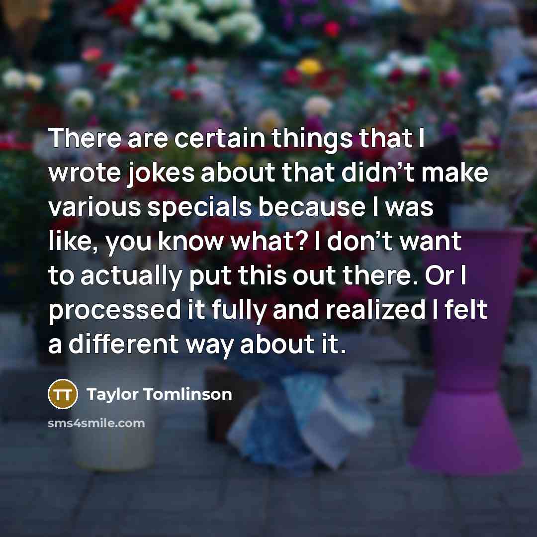 “There are certain things that I wrote jokes about that didn't make various specials because I was like, you know what? I don't want to actually put this out there. Or I processed it fully and realized I felt a different way about it.” quote by Taylor Tomlinson