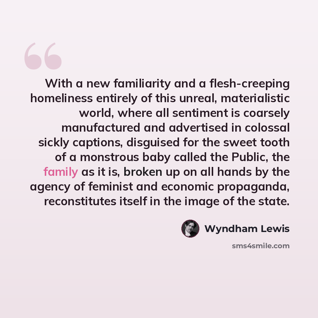 “With a new familiarity and a flesh-creeping homeliness entirely of this unreal, materialistic world, where all sentiment is coarsely manufactured and advertised in colossal sickly captions, disguised for the sweet tooth of a monstrous baby called the Public, the family as it is, broken up on all…” quote by Wyndham Lewis