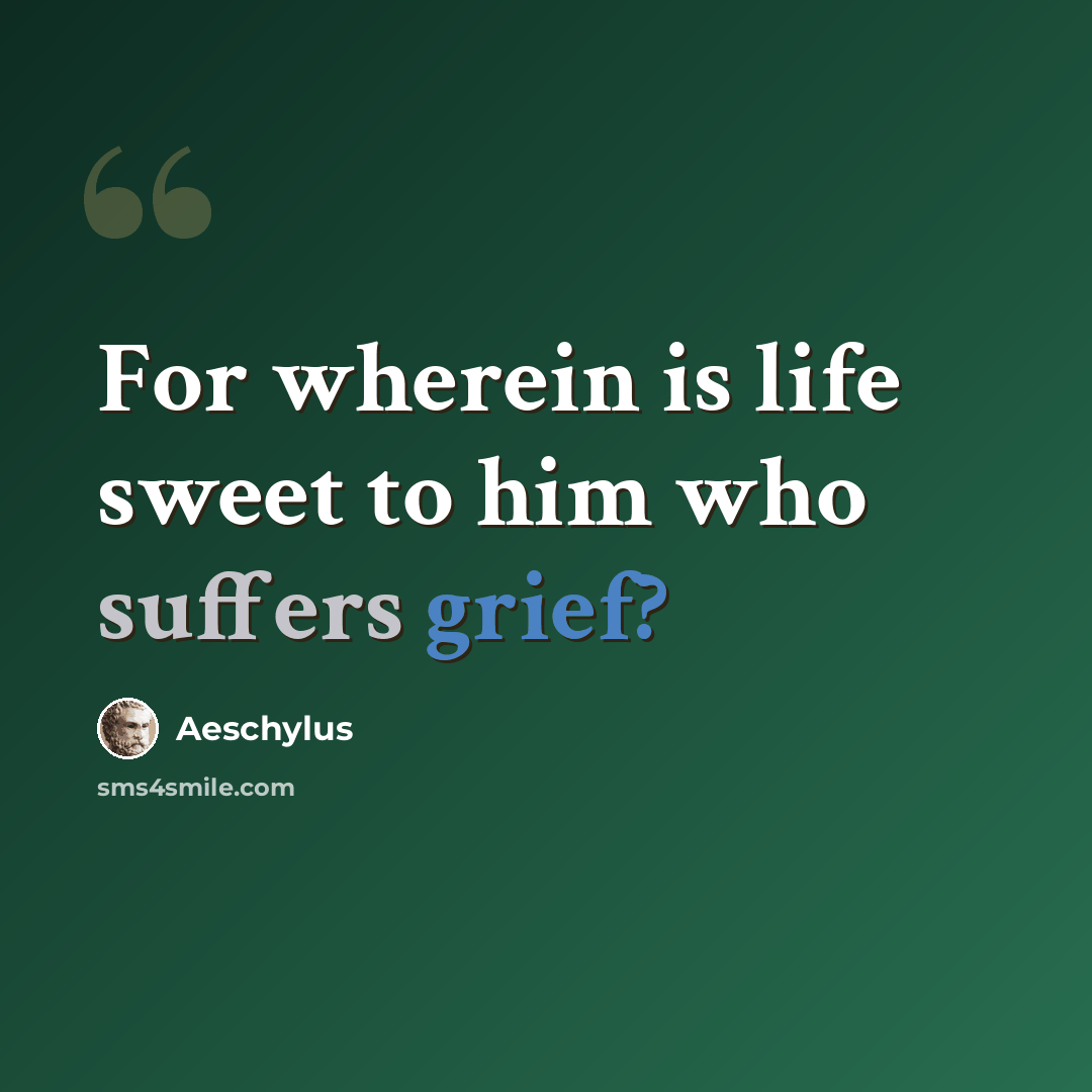 “For wherein is life sweet to him who suffers grief?” quote by Aeschylus